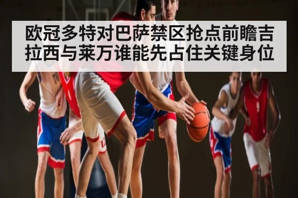 欧冠多特对巴萨禁区抢点前瞻吉拉西与莱万谁能先占住关键身位