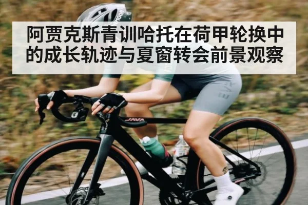 阿贾克斯青训哈托在荷甲轮换中的成长轨迹与夏窗转会前景观察